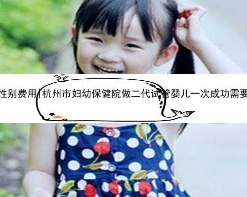 东莞代孕包性别费用|杭州市妇幼保健院做二代试管婴儿一次成功需要多少费用