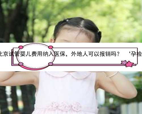 北京助孕产子收费 北京试管婴儿费用纳入医保，外地人可以报销吗？ ‘孕检三维彩超单看男女’